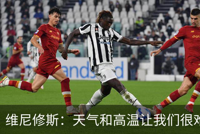维尼修斯：天气和高温让我们很难保持节奏，但我们必须适应